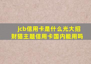 jcb信用卡是什么光大招财猫主题信用卡国内能用吗(