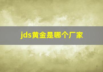 jds黄金是哪个厂家