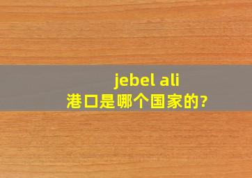 jebel ali 港口是哪个国家的?