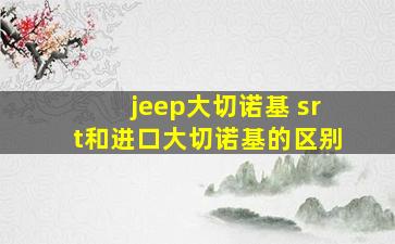 jeep大切诺基 srt和进口大切诺基的区别