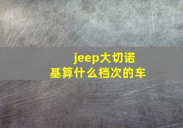 jeep大切诺基算什么档次的车(