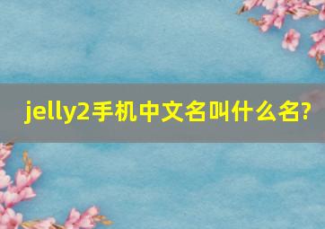 jelly2手机中文名叫什么名?