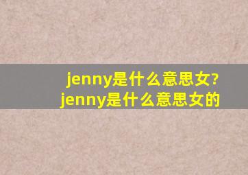 jenny是什么意思(女)?jenny是什么意思,女的,