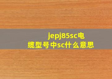 jepj85sc电缆型号中sc什么意思(