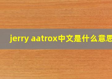 jerry aatrox中文是什么意思
