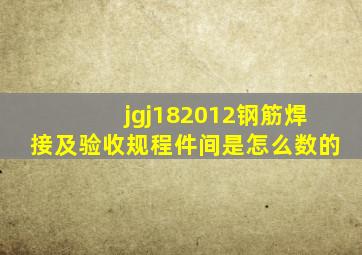 jgj182012《钢筋焊接及验收规程》件,间是怎么数的