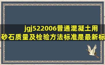 jgj522006普通混凝土用砂,石质量及检验方法标准是最新标准吗?