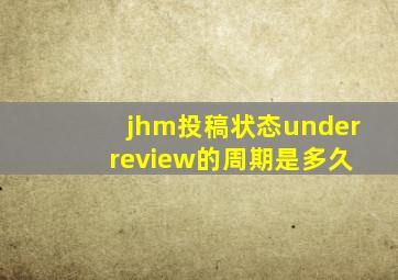 jhm投稿状态under review的周期是多久