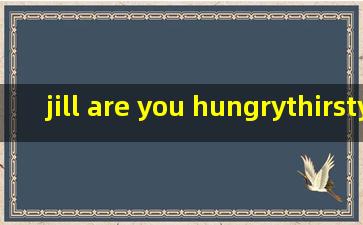 jill, are you hungry ( )thirsty ?i'm hungry.