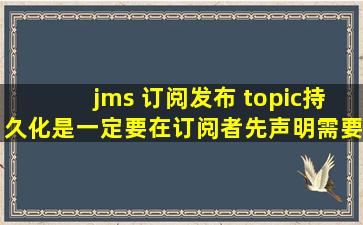 jms 订阅发布 topic持久化是一定要在订阅者先声明需要持久化消息吗