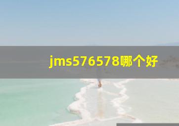 jms576578哪个好