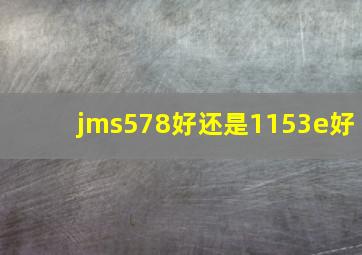 jms578好还是1153e好