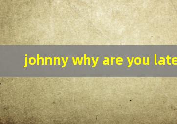 johnny why are you late攻略