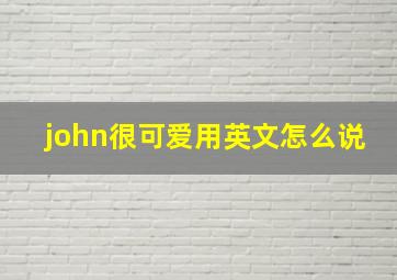 john很可爱用英文怎么说