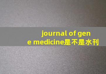 journal of gene medicine是不是水刊