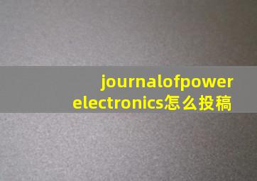 journalofpowerelectronics怎么投稿