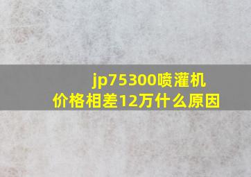 jp75300喷灌机价格相差12万什么原因