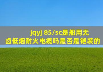 jqyj 85/sc是船用无卤低烟耐火电缆吗,是否是铠装的