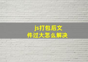 js打包后文件过大怎么解决