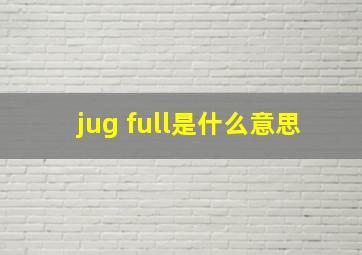 jug full是什么意思