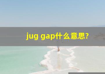 jug gap什么意思?