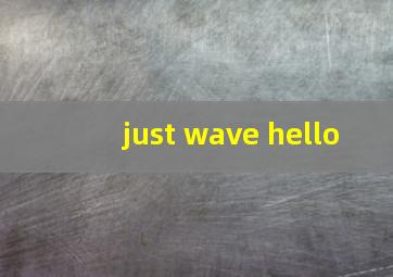 just wave hello