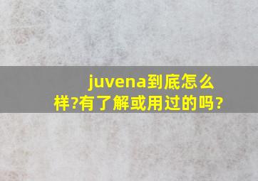 juvena到底怎么样?有了解或用过的吗?