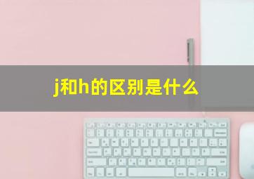 j和h的区别是什么(