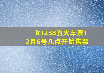 k1238的火车票12月6号几点开始售票
