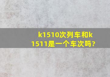 k1510次列车和k1511是一个车次吗?