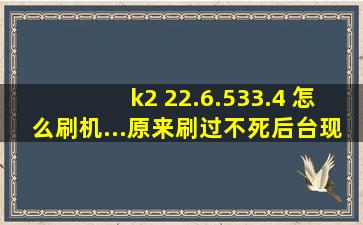 k2 22.6.533.4 怎么刷机...原来刷过不死后台,现在进不去了求高手解答..