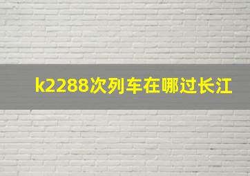 k2288次列车在哪过长江