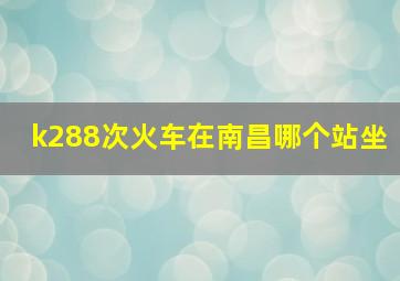 k288次火车在南昌哪个站坐