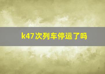 k47次列车停运了吗