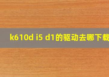 k610d i5 d1的驱动去哪下载?