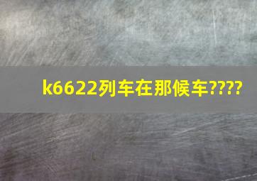 k6622列车在那候车????