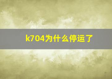 k704为什么停运了