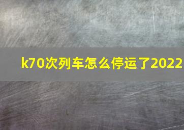 k70次列车怎么停运了2022