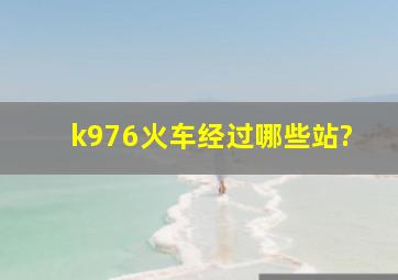 k976火车经过哪些站?