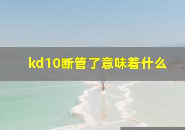 kd10断管了意味着什么