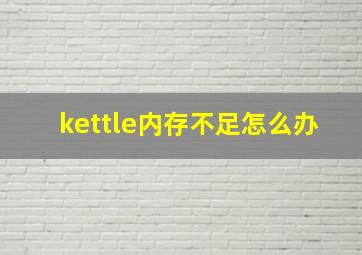 kettle内存不足怎么办