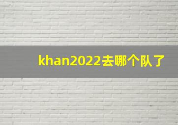 khan2022去哪个队了