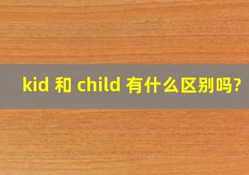 kid 和 child 有什么区别吗?