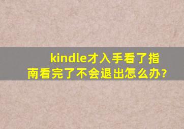 kindle才入手,看了指南,看完了不会退出怎么办?