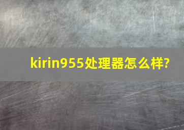 kirin955处理器怎么样?