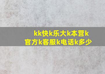 kk快k乐大k本营k官方k客服k电话k多少