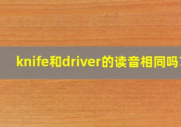 knife和driver,的读音相同吗?