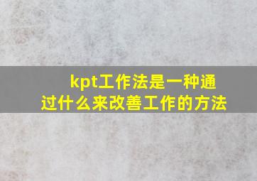 kpt工作法是一种通过什么来改善工作的方法