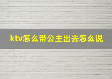 ktv怎么带公主出去怎么说