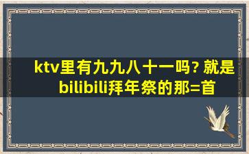 ktv里有《九九八十一》吗? 就是bilibili拜年祭的那=首=歌!